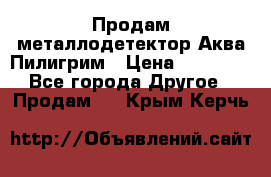 Продам металлодетектор Аква Пилигрим › Цена ­ 17 000 - Все города Другое » Продам   . Крым,Керчь